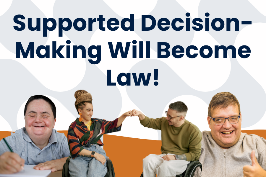 Graphic with blue text that reads: Supported Decision-Making Will Become Law!". Blue and orange decorative background images with stock photos of 4 individuals with disabilities writing, showing a thumbs-up, and fist-bumping.