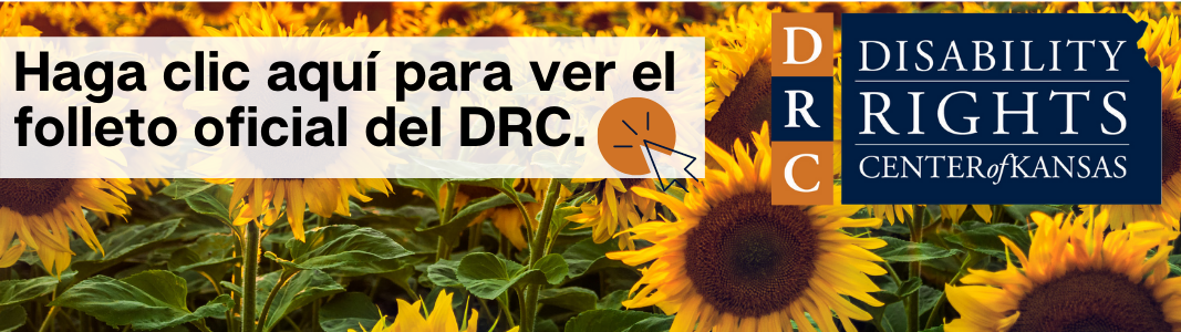 Background is a close up image of a sunflower field. To the right is a navy blue logo in the shape of Kansas reading in white text: "Disability Rights Center of Kansas." To the left is a white transparent rectangle reading in navy blue text: "Haga clic aqui para ver el folleto oficial del DRC." There is a small icon of a navy blue computer mouse inside of an orange circle next to the text.