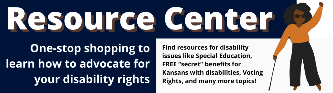Text is displayed on a navy blue background reading: "Resource Center. One-stop shopping to learn how to advocate for your disability rights. Find resources for disability issues like Special Education, FREE “secret” benefits for Kansans with disabilities, Voting Rights, and many more topics!" Graphic of a Black, Blind woman with a cane and sunglasses standing with her left fist in the air is to the right of the text.