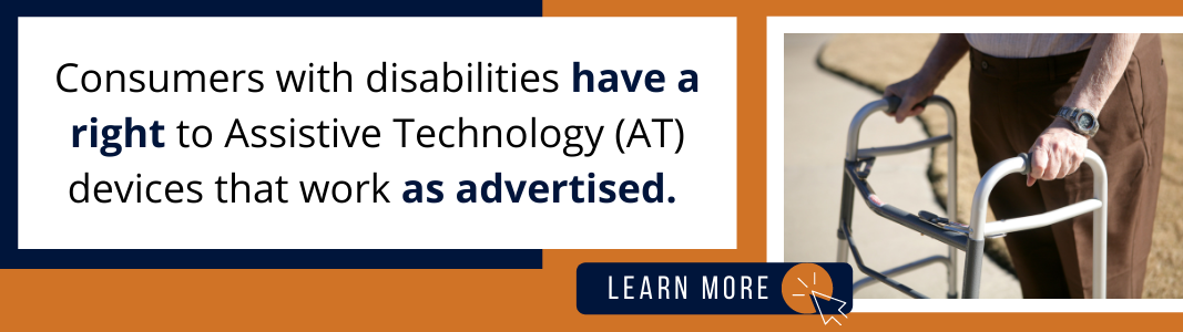 An orange rectangle has a white rectangle on top of it with black text reading "Consumers with disabilities have a right to Assistive Technology (AT) devices that work as advertised." To the right of the text is an image of a senior man's arms gripping a walker. Overlaying the image of the man's arms and the walker is a graphic that reads "LEARN MORE" with an icon of a computer mouse.
