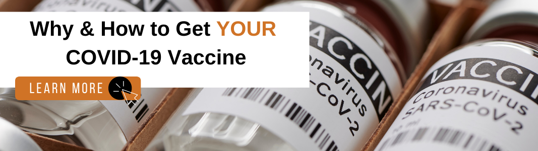 Background is an image of small bottles labeled VACCINE." There are three bottles visible in a row. On top of the image is a white rectangle with black text that reads: "Why & How to Get YOUR COVID-19 Vaccine." Under the text is an orange rectangle with white text that reads "LEARN MORE" with a small icon of a computer mouse.