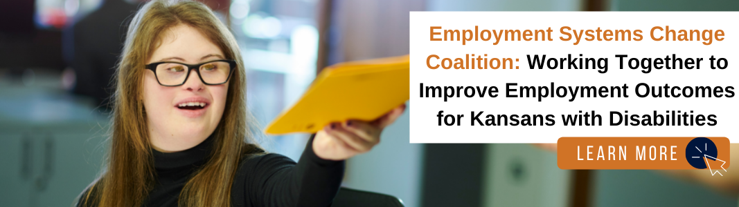 Background is an image of a young adult woman with a developmental disability who is wearing glasses and a black turtleneck shirt. She is handing off yellow envelopes. To her right is a white rectangle with navy blue and orange text reading "Employment Systems Change Coalition: Working Together to Improve Employment Outcomes for Kansans with Disabilities." Under the text is an orange rectangle with white text that says "LEARN MORE" with a white computer mouse icon inside of a navy blue circle.