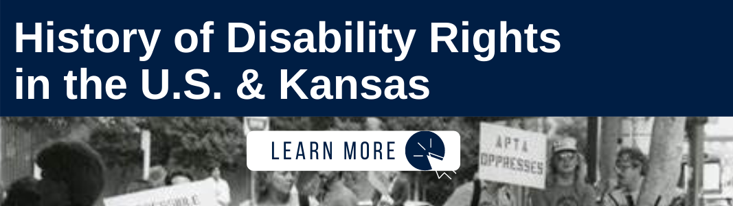 A navy blue rectangle has white text reading: "History of Disability Rights in the U.S. & Kansas." Below the navy blue rectangle is a black and white image of a disability rights protests. Protestors are holding signs and posters. On top of the image is a white rectangle with navy blue text reading "LEARN MORE" and a white computer mouse icon inside of a navy blue circle.