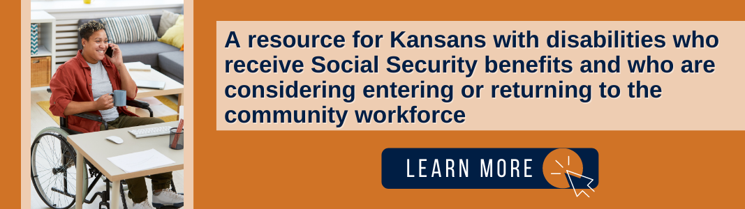 Background is an orange square. To the left is an image of a woman in a wheelchair speaking on the phone. To the right is a light orange rectangle with navy blue text that reads: "A resource for Kansans with disabilities who receive Social Security benefits and who are considering entering or returning to the community workforce." Under the text is a navy blue rectangle with white text reading "LEARN MORE" and a small icon of a computer mouse.