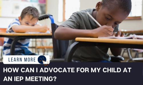 Image of a Black child in a wheelchair writing on a desk at school with his right hand. He is wearing a green shirt. Behind him is a White child wearing a blue and white striped shirt also writing on a desk with his right hand. Below the image is a navy blue rectangle with white text reading: "HOW CAN I ADVOCATE FOR MY CHILD AT AN IEP MEETING?" Above the white text is a white graphic with navy blue text that reads "LEARN MORE" and an orange icon of a computer mouse inside of a navy blue circle.