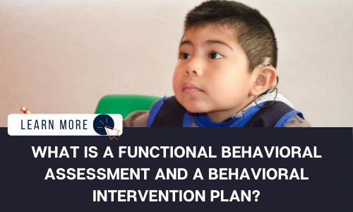 Image of a little boy sitting with a hearing assistance device in, looking to his right. Below the image is a black box with white text reading “WHAT IS A FUNCTIONAL BEHAVIORAL ASSESSMENT AND A BEHAVIORAL INTERVENTION PLAN?” A small white box is to the left of the image with dark blue text reading “LEARN MORE” and a blue and orange cursor icon graphic.