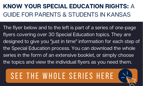 Navy blue rectangle with a white, thick, horizontal bar at the top. Over the white is navy blue text that reads: "KNOW YOUR SPECIAL EDUCATION RIGHTS: A GUIDE FOR PARENTS & STUDENTS IN KANSAS." Over the navy blue is white text that reads: "The flyer below and to the left is part of a series of one-page flyers covering over 30 Special Education topics. They are designed to give you "just in time" information for each step of the Special Education process. You can download the whole series in the form of an extensive booklet, or simply choose the topics and view the individual flyers as you need them." Under the text is an orange rectangle with white text reading: "SEE THE WHOLE SERIES HERE" with a white icon of a computer mouse inside of a navy blue circle.