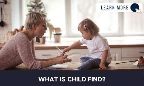 Image of a toddler with a developmental disability and young woman in a home kitchen setting. The toddler is on the counter pointing at a flashcard in the young woman’s hand. Below the image is a black box with white text reading “WHAT IS CHILD FIND?”. In the top right hand corner is a white box with dark blue text reading “LEARN MORE” with and orange and blue cursor icon graphic to the right.