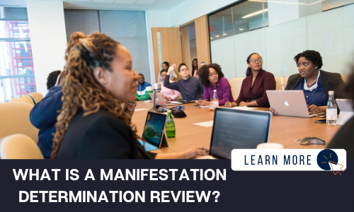 Image of a group of professionals in a board room. All of the individuals are sitting around a table, some with laptops in front of them. One individual is raising their hand. Some are coming in the door. Below the image is a black box with white text reading “WHAT IS A MANIFESTATION DETERMINATION REVIEW?”. To the right is a white box with dark blue text reading “LEARN MORE” with and orange and blue cursor icon graphic to the right.