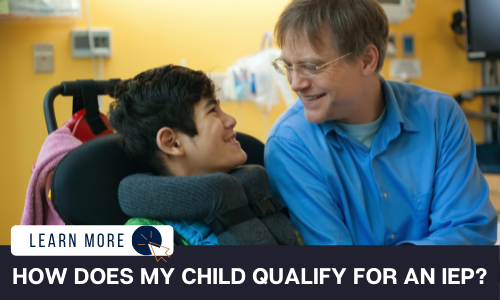 A young person in a power wheelchair and a middle aged man in a blue shirt. They are looking at each other and smiling. Below the image is a black box with white text reading “HOW DOES MY CHILD QUALIFY FOR AN IEP?”. To the left is a white box with dark blue text reading “LEARN MORE” with and orange and blue cursor icon graphic to the right.