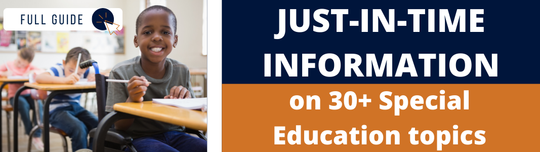 Image of a school-age Black boy in a wheelchair sitting at a desk with a piece of paper on it. He is smiling big and is holding a pencil. Behind him are two students at desks. To the right and up is a navy blue rectangle with white text reading "JUST-IN-TIME INFORMATION." Below the blue rectangle is an orange rectangle with white text reading "on 30+ Special Education topics." In the top right of the image is a white rectangle with navy blue text that reads "FULL GUIDE" and a small icon of a computer mouse.