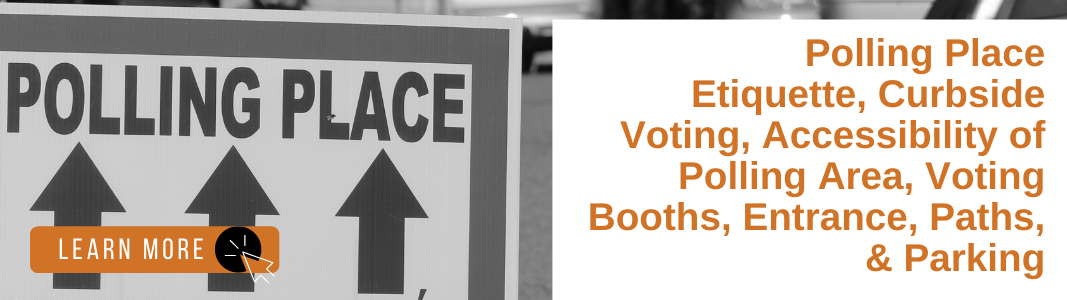 On the left is an image in grayscale of a sign with three arrows pointing upwards reading "Polling Place." In the bottom left corner is an orange rectangle with white text reading "LEARN MORE" and a white computer mouse icon over a black circle. To the right, is orange text over a white background reading: "Polling Place Etiquette, Curbside Voting, Accessibility of Polling Area, Voting Booths, Entrance, Paths, & Parking."