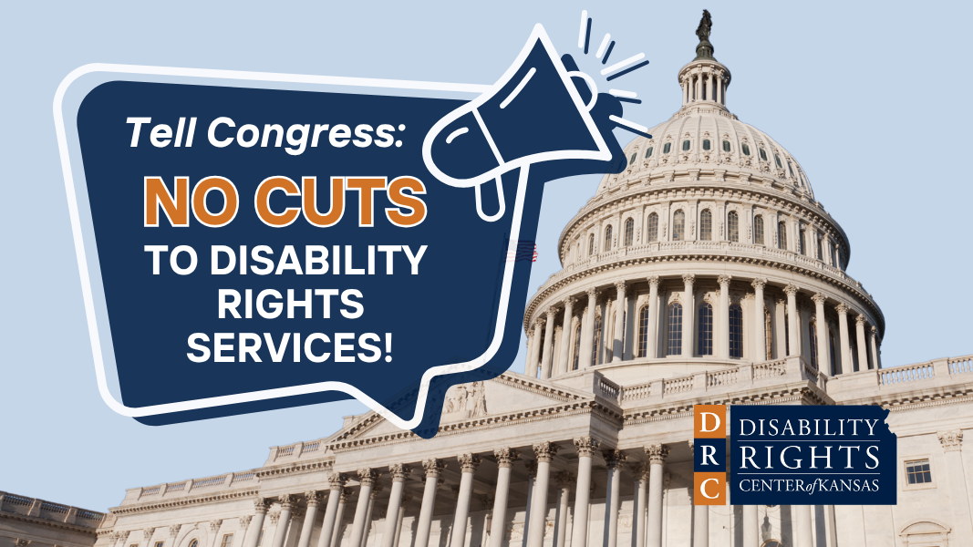 Tell Congress: NOT CUTS TO DISABILITY RIGHTS SERVICES. Stock image of United States Capitol and DRC Kansas blue and orange logo behind text